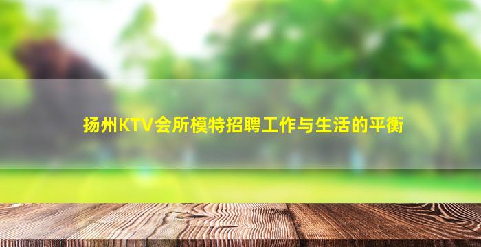 扬州KTV会所模特招聘工作与生活的平衡